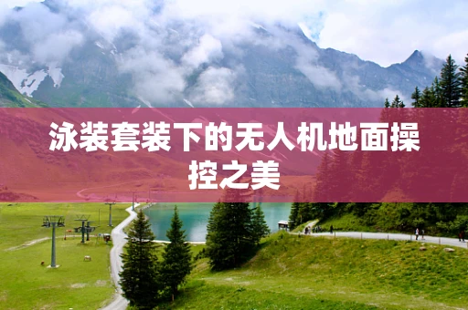 泳装套装下的无人机地面操控之美