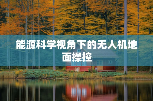 能源科学视角下的无人机地面操控