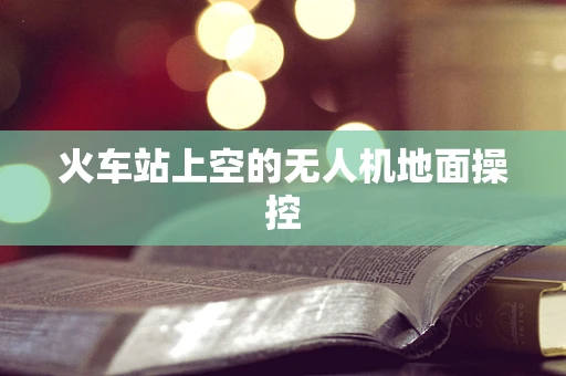 火车站上空的无人机地面操控