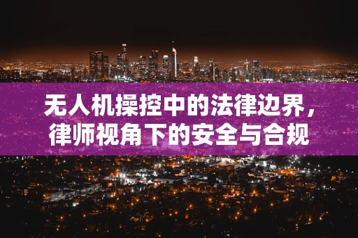 无人机操控中的法律边界，律师视角下的安全与合规