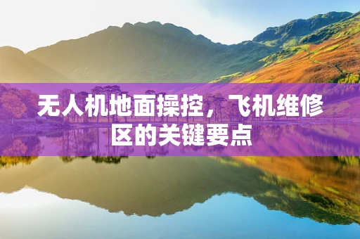 无人机地面操控，飞机维修区的关键要点