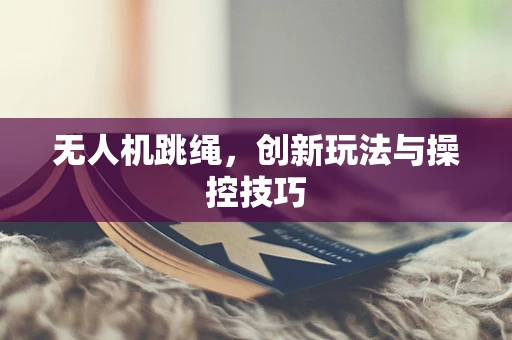 无人机跳绳，创新玩法与操控技巧