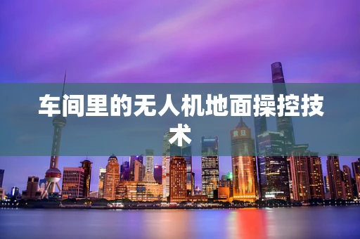 车间里的无人机地面操控技术