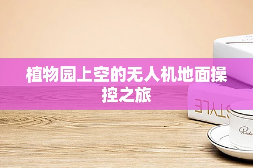 植物园上空的无人机地面操控之旅