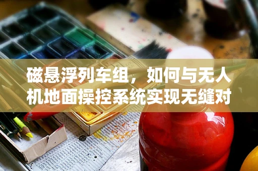 磁悬浮列车组，如何与无人机地面操控系统实现无缝对接？