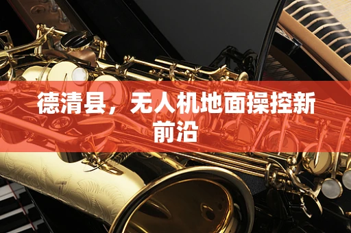 德清县，无人机地面操控新前沿