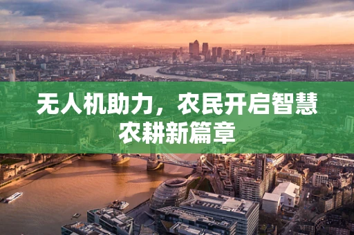 无人机助力，农民开启智慧农耕新篇章