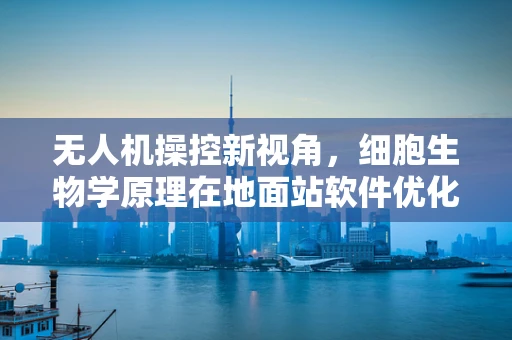 无人机操控新视角，细胞生物学原理在地面站软件优化中的应用