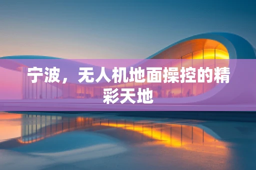 宁波，无人机地面操控的精彩天地
