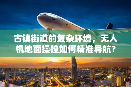古镇街道的复杂环境，无人机地面操控如何精准导航？