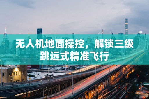 无人机地面操控，解锁三级跳远式精准飞行