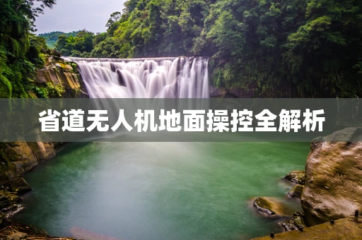省道无人机地面操控全解析