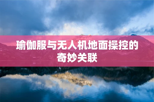 瑜伽服与无人机地面操控的奇妙关联