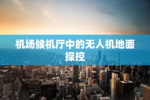 机场候机厅中的无人机地面操控