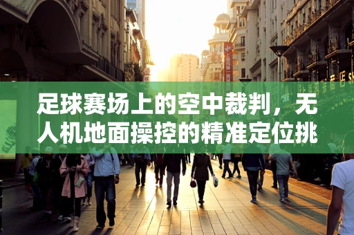 足球赛场上的空中裁判，无人机地面操控的精准定位挑战