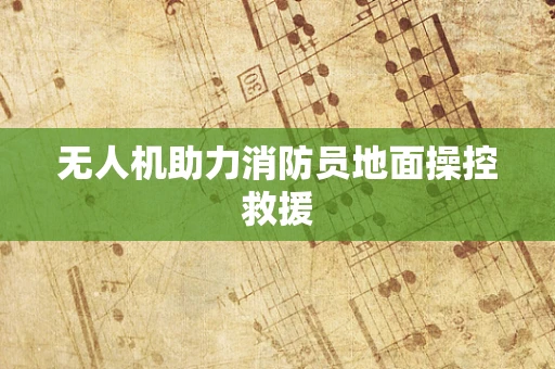 无人机助力消防员地面操控救援