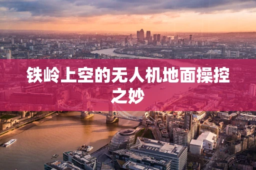 铁岭上空的无人机地面操控之妙