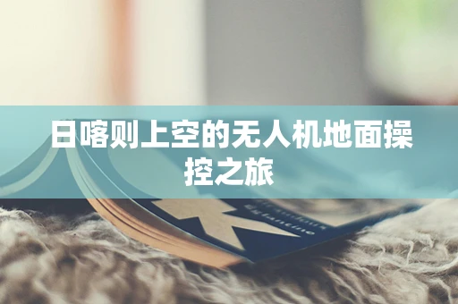 日喀则上空的无人机地面操控之旅