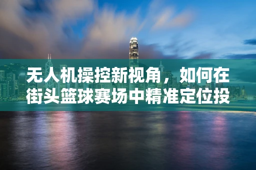 无人机操控新视角，如何在街头篮球赛场中精准定位投篮瞬间？