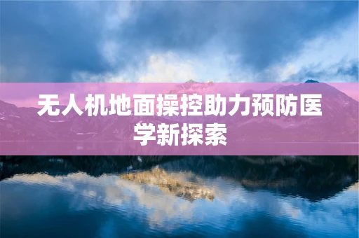 无人机地面操控助力预防医学新探索