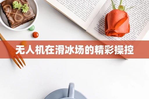 无人机在滑冰场的精彩操控