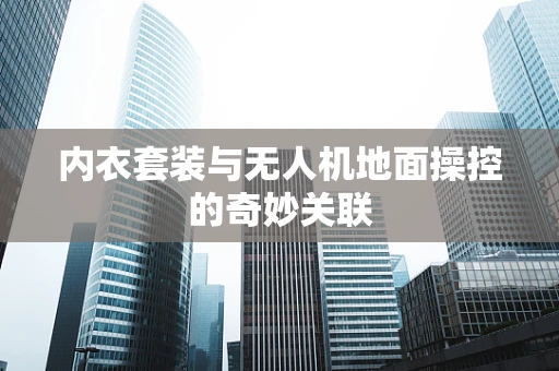 内衣套装与无人机地面操控的奇妙关联