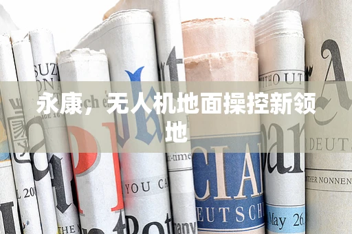 永康，无人机地面操控新领地