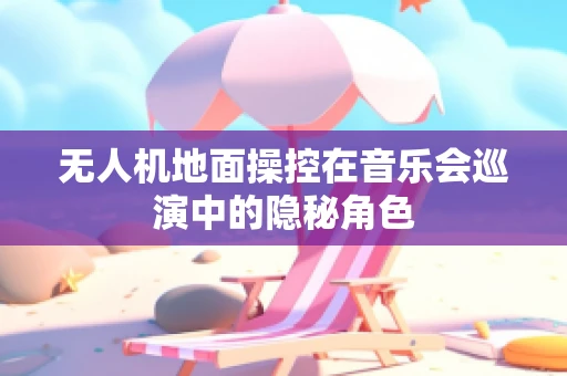 无人机地面操控在音乐会巡演中的隐秘角色