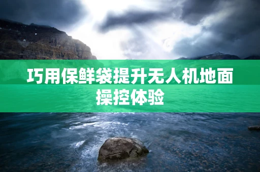 巧用保鲜袋提升无人机地面操控体验