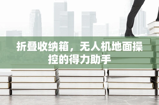 折叠收纳箱，无人机地面操控的得力助手