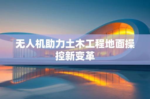 无人机助力土木工程地面操控新变革