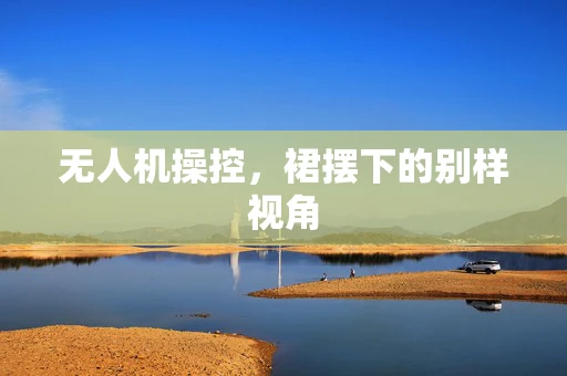 无人机操控，裙摆下的别样视角