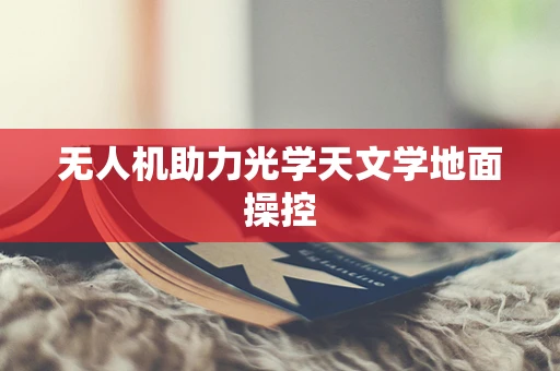 无人机助力光学天文学地面操控