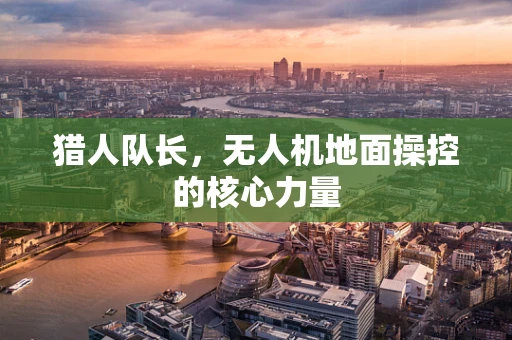 猎人队长，无人机地面操控的核心力量