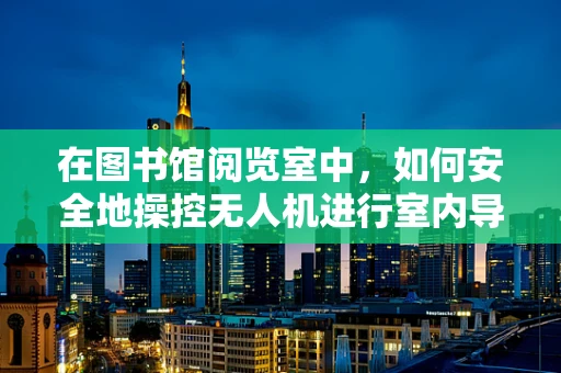 在图书馆阅览室中，如何安全地操控无人机进行室内导航？