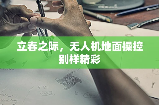 立春之际，无人机地面操控别样精彩