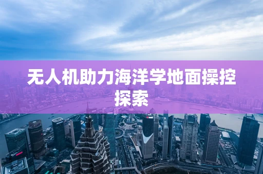 无人机助力海洋学地面操控探索