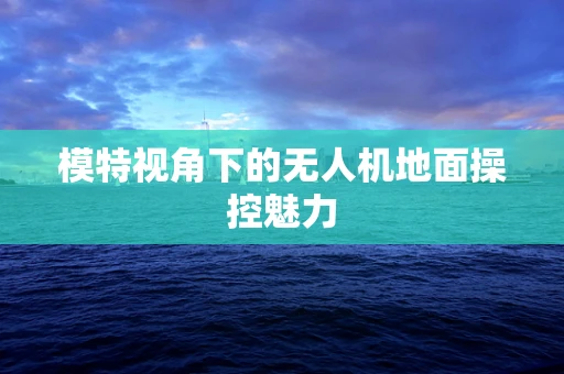 模特视角下的无人机地面操控魅力