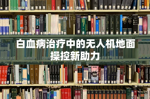 白血病治疗中的无人机地面操控新助力