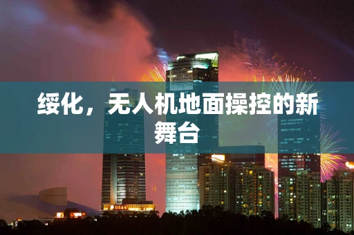 绥化，无人机地面操控的新舞台
