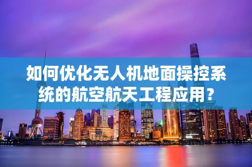 如何优化无人机地面操控系统的航空航天工程应用？