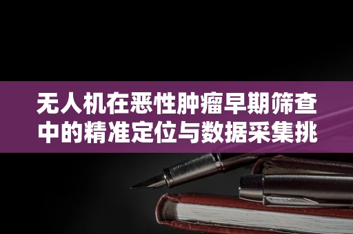 无人机在恶性肿瘤早期筛查中的精准定位与数据采集挑战
