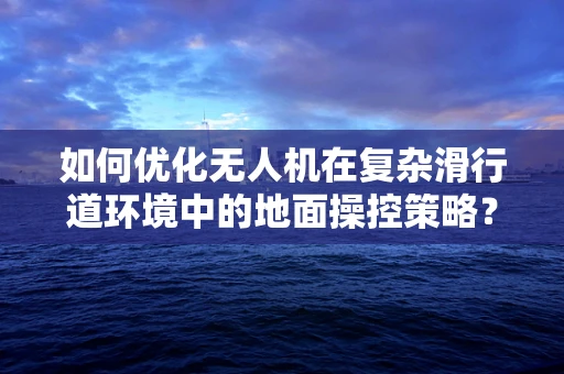 如何优化无人机在复杂滑行道环境中的地面操控策略？