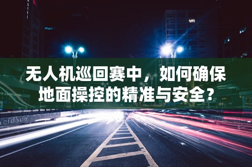 无人机巡回赛中，如何确保地面操控的精准与安全？