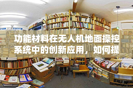 功能材料在无人机地面操控系统中的创新应用，如何提升操控性能？