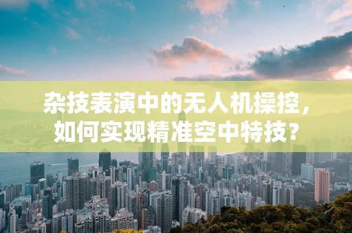 杂技表演中的无人机操控，如何实现精准空中特技？