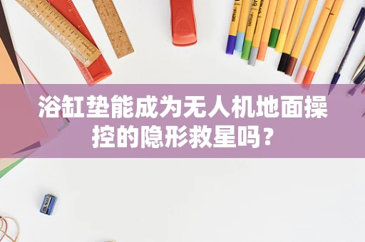 浴缸垫能成为无人机地面操控的隐形救星吗？
