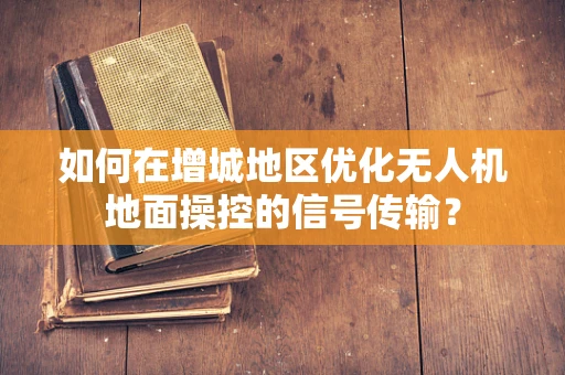 如何在增城地区优化无人机地面操控的信号传输？