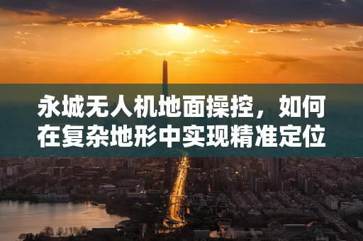 永城无人机地面操控，如何在复杂地形中实现精准定位与稳定控制？