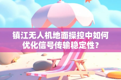 镇江无人机地面操控中如何优化信号传输稳定性？